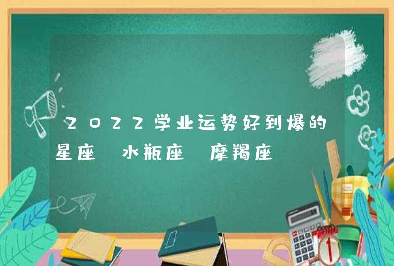 2022学业运势好到爆的星座_水瓶座 摩羯座